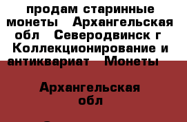 продам старинные монеты - Архангельская обл., Северодвинск г. Коллекционирование и антиквариат » Монеты   . Архангельская обл.,Северодвинск г.